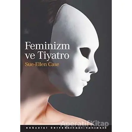Feminizm ve Tiyatro - Sue - Ellen Case - Boğaziçi Üniversitesi Yayınevi
