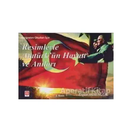 Resimlerle Atatürk’ün Hayatı ve Anıları - Ergün Aksungur - Ekin Basım Yayın