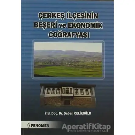 Çerkeş İlçesinin Beşeri ve Ekonomik Coğrafyası - Şaban Çelikoğlu - Fenomen Yayıncılık