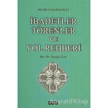 Mesih Talebesi İçin İbadetler Törenler ve Yol Rehberi - Turgay Üçal - GDK Yayınları