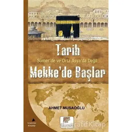 Tarih Sümer’de ve Orta Asya’da Değil Mekke’de Başlar - Ahmet Musaoğlu - Gelenek Yayıncılık