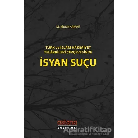 Türk ve İslam Hakimiyet Telakkileri Çerçevesinde İsyan Suçu - M. Murat Kamar - Astana Yayınları