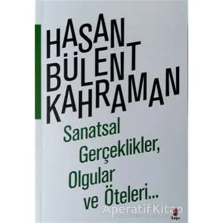 Sanatsal Gerçeklikler, Olgular ve Öteleri… - Hasan Bülent Kahraman - Kapı Yayınları
