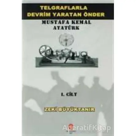 Telgraflarla Devrim Yaratan Önder Mustafa Kemal Atatürk 1. Cilt