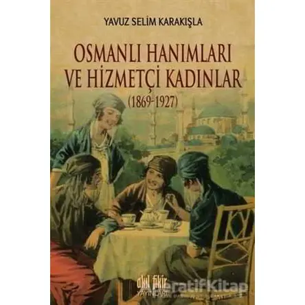 Osmanlı Hanımları ve Hizmetçi Kadınlar (1869-1927) - Yavuz Selim Karakışla - Akıl Fikir Yayınları