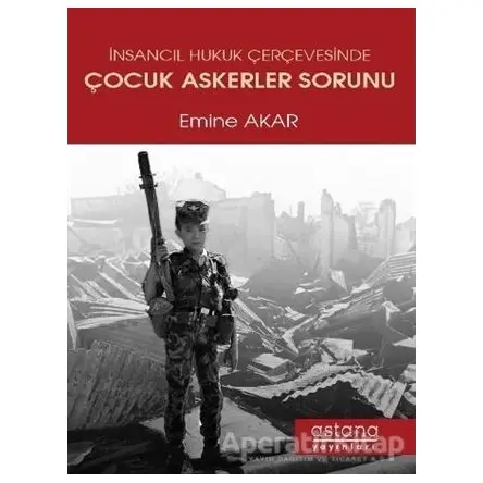 İnsancıl Hukuk Çerçevesinde Çocuk Askerler Sorunu - Emine Akar - Astana Yayınları