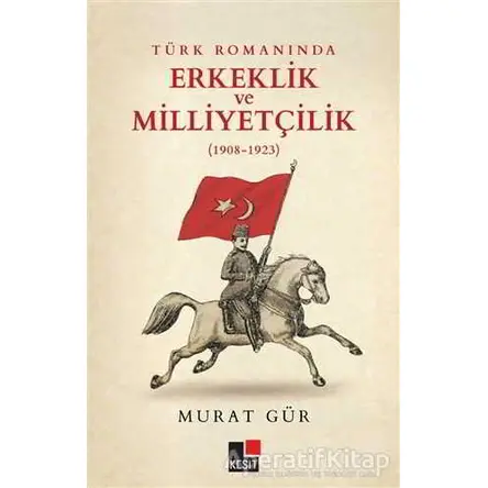 Türk Romanında Erkeklik ve Milliyetçilik (1908-1923) - Murat Gür - Kesit Yayınları