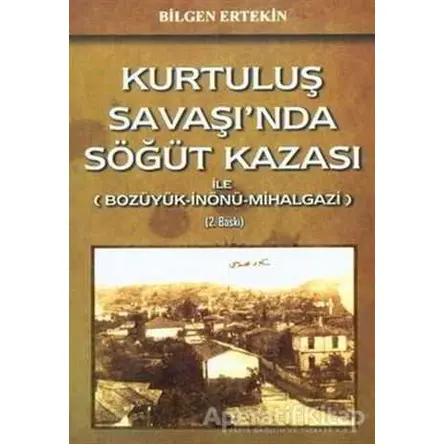 Kurtuluş Savaşında Söğüt Kazası ile (Bozüyük-İnönü-Mihalgazi) - Bilgen Ertekin - Tunç Yayıncılık