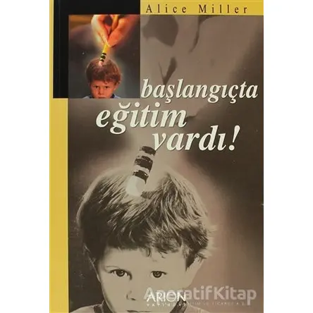 Başlangıçta Eğitim Vardı! - Alice Miller - Arion Yayınevi