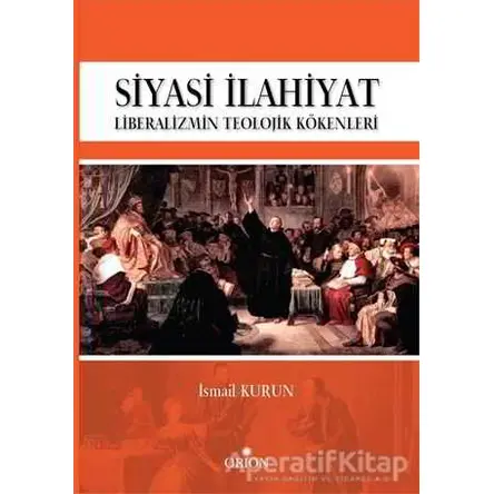 Siyasi İlahiyat - Liberalizmin Teolojik Kökenleri - İsmail Kurun - Orion Kitabevi