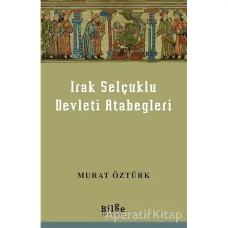 Irak Selçuklu Devleti Atabegleri - Murat Öztürk - Bilge Kültür Sanat