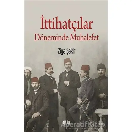 İttihatçılar Döneminde Muhalefet - Ziya Şakir - Akıl Fikir Yayınları