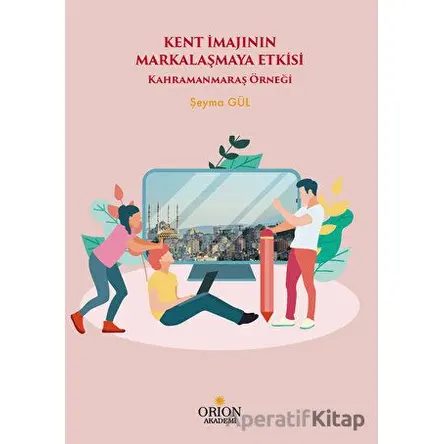 Kent İmajının Markalaşmaya Etkisi - Kahramanmaraş Örneği - Şeyma Gül - Orion Kitabevi