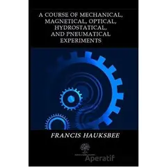A Course of Mechanical Magnetical Optical Hydrostatical and Pneumatical Experiments