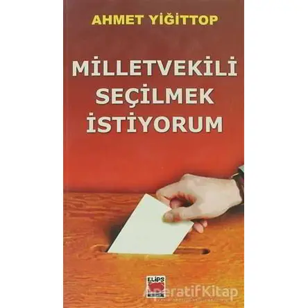Milletvekili Seçilmek İstiyorum - Ahmet Yiğittop - Elips Kitap