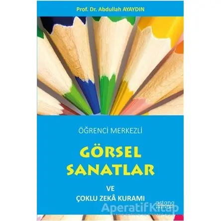 Öğrenci Merkezli Görsel Sanatlar ve Çoklu Zeka Kuramı - Abdullah Ayaydın - Astana Yayınları