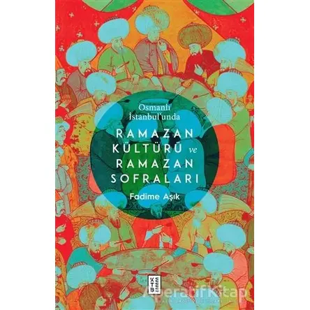 Osmanlı İstanbul’unda Ramazan Kültürü ve Ramazan Sofraları - Fadime Aşık - Ketebe Yayınları