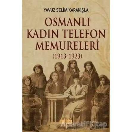 Osmanlı Kadın Telefon Memureleri (1913-1923) - Yavuz Selim Karakışla - Akıl Fikir Yayınları