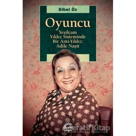 Oyuncu - Yeşilçam Yıldız Sisteminde Bir Anti-Yıldız: Adile Naşit - Sibel Öz - İletişim Yayınevi