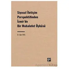 Siyasal İletişim Perspektifinden İzmir de Bir Muhalefet Öyküsü - Uğur Oral - Gazi Kitabevi