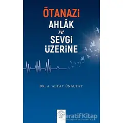 Ötanazi - Ahlak ve Sevgi Üzerine - A. Altay Ünaltay - Post Yayınevi