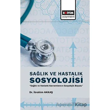 Sağlık ve Hastalık Sosyolojisi - İbrahim Akkaş - Eğitim Yayınevi - Bilimsel Eserler