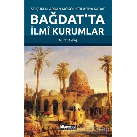 Selçuklulardan Moğol İstilasına Kadar Bağdatta İlmi Kurumlar - Murat Akbaş - Hikmetevi Yayınları