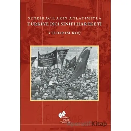 Sendikacıların Anlatımıyla Türkiye İşçi Sınıfı Hareketi - Yıldırım Koç - Sosyal Tarih Yayınları