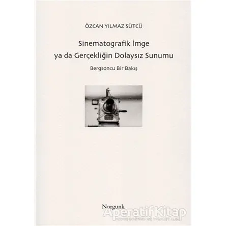 Sinematografik İmge ya da Gerçekliğin Dolaysız Sunumu - Özcan Yılmaz Sütcü - Norgunk Yayıncılık