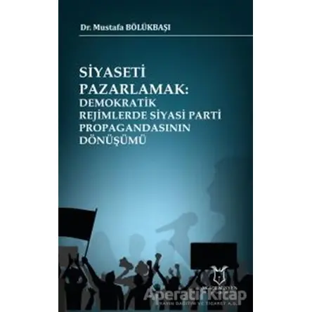 Siyaseti Pazarlamak Demokratik Rejimlerde Siyasi Parti Propagandasının Dönüşümü