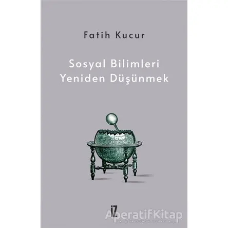 Sosyal Bilimleri Yeniden Düşünmek - Fatih Kucur - İz Yayıncılık