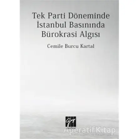 Tek Parti Döneminde İstanbul Basınında Bürokrasi Algısı - Cemile Burcu Kartal - Gazi Kitabevi