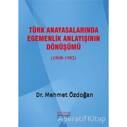 Türk Anayasalarında Egemenlik Anlayışının Dönüşümü (1808-1982) - Mehmet Özdoğan - Astana Yayınları