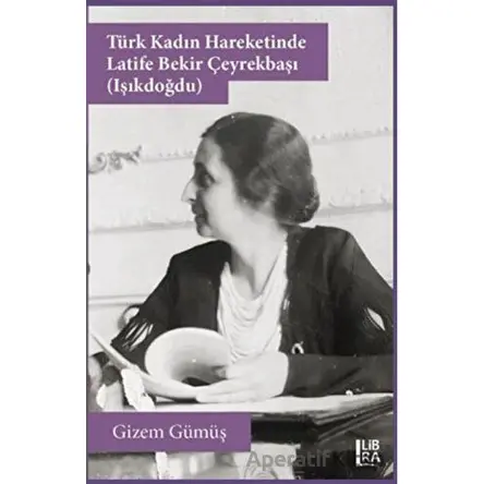 Türk Kadın Hareketinde Latife Bekir Çeyrekbaşı (Işıkdoğdu) - Gizem Gümüş - Libra Yayınları