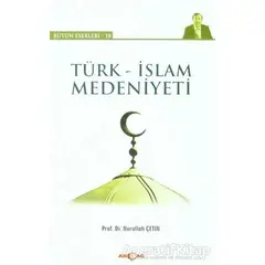 Türk - İslam Medeniyeti - Nurullah Çetin - Akçağ Yayınları