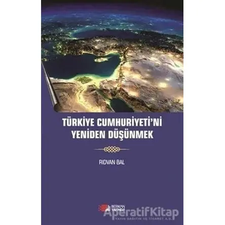 Türkiye Cumhuriyetini Yeniden Düşünmek - Rıdvan Bal - Berikan Yayınevi