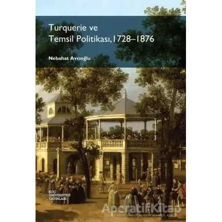 Turquerie ve Temsil Politikası, 1728-1876 - Nebahat Avcıoğlu - Koç Üniversitesi Yayınları